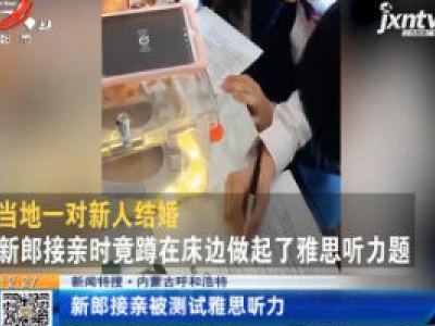 【新闻特搜】内蒙古呼和浩特：新郎接亲被测试雅思听力