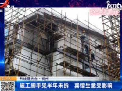 【热线曝光台】抚州：施工脚手架半年未拆 宾馆生意受影响