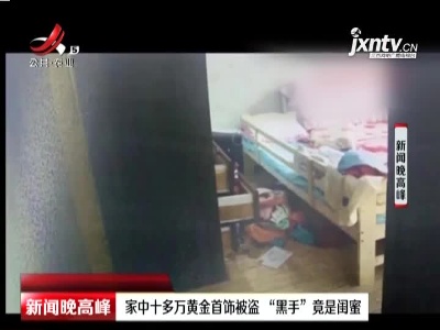 安徽：家中十多万黄金首饰被盗 “黑手”竟是闺蜜