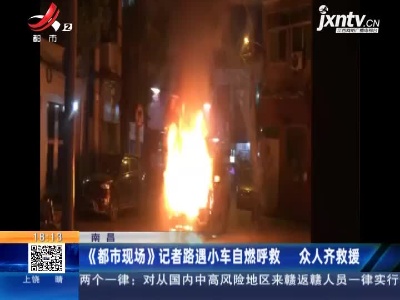 南昌：《都市现场》记者路遇小车自燃呼救 众人齐救援