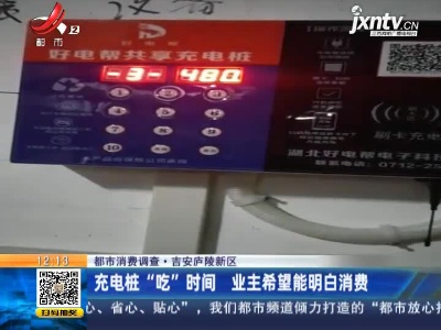 【都市消费调查】吉安庐陵新区：充电桩“吃”时间 业主希望能明白消费