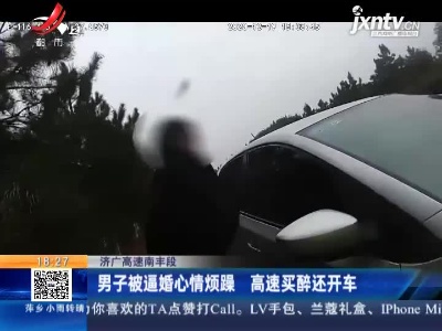 济广高速南丰段：男子被逼婚心情烦躁 高速买醉还开车