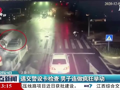 上饶：遇交警设卡检查男子连做疯狂举动