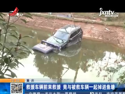 重庆：救援车辆前来救援 竟与被救车辆一起掉进鱼塘