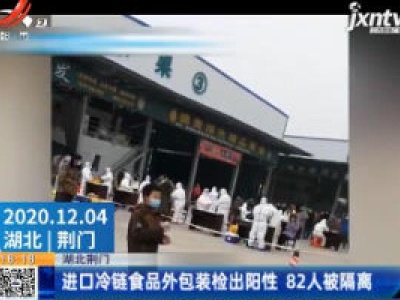 湖北荆门：进口冷链食品外包装检出阳性 82人被隔离