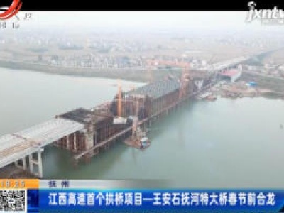 抚州：江西高速首个拱桥项目——王安石抚河特大桥春节前合龙