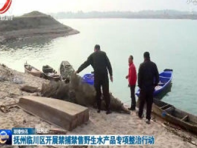 抚州临川区开展禁捕禁售野生水产品专项整治行动