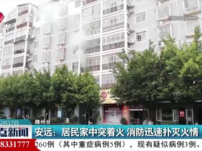 安远：居民家中突着火 消防迅速扑灭火情