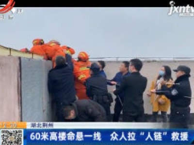 湖北荆州：60米高楼命悬一线 众人拉“人链”救援