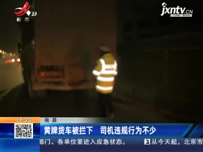 南昌：黄牌货车被拦下 司机违规行为不少