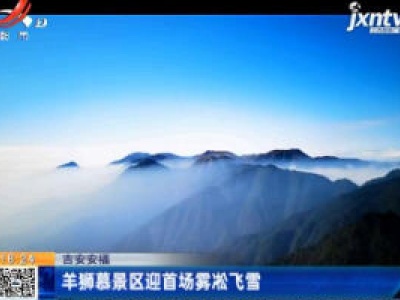 吉安安福：羊狮慕景区迎首场雾凇飞雪
