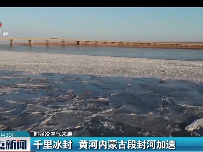 【超强冷空气来袭】千里冰封 黄河内蒙古段封河加速