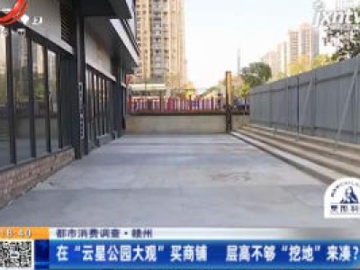 【都市消费调查】赣州：在 “云星公园大观”买商铺 层高不够“挖地”来凑？