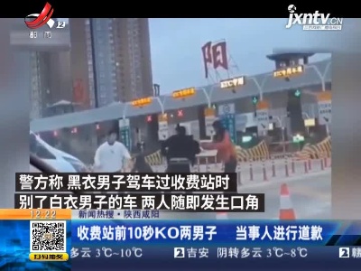 【新闻热搜】陕西咸阳：收费站前10秒KO两男子 当事人进行道歉