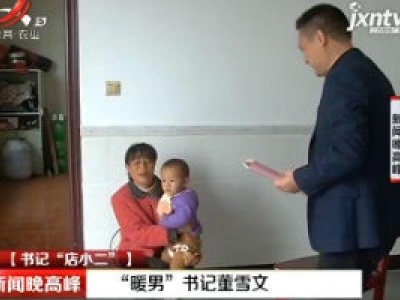 【书记“店小二”】江西鄱阳县：“暖男”书记董雪文