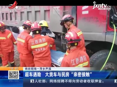【救在现场】萍乡芦溪：超车遇险 大货车与民房“亲密接触”