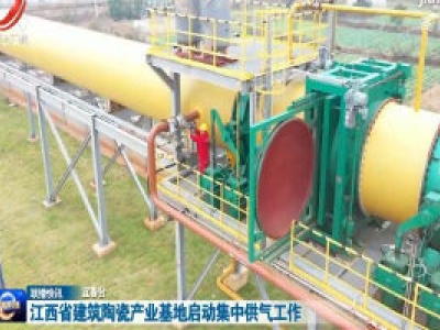江西省建筑陶瓷产业基地启动集中供气工作