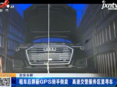 吉安永新：租车后屏蔽GPS转手倒卖 高速交警服务区里寻车