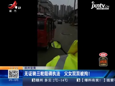 抚州宜黄：无证骑三轮阻碍执法 父女双双被拘！
