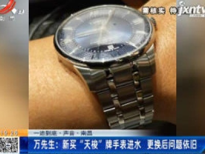 【一追到底·声音· 南昌】万先生：新买“天梭”牌手表进水 更换后问题依旧