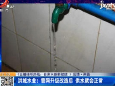 【《主播接听热线：自来水断断续续》反馈】南昌·洪城水业：管网升级改造后 供水就会正常