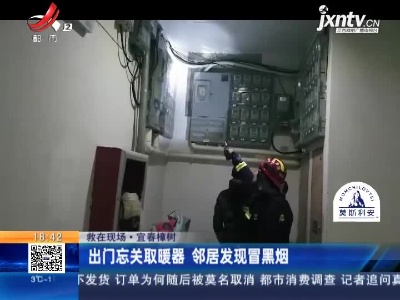 【救在现场】宜春樟树：出门忘关取暖器 邻居发现冒黑烟