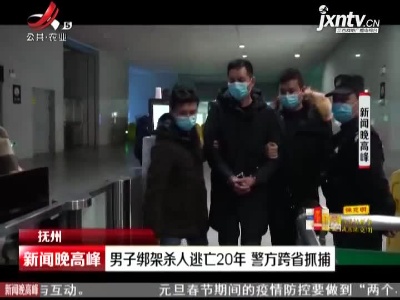 抚州：男子绑架杀人逃亡20年 警方跨省抓捕