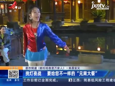 【都市频道《新松柏巷里万家人》】南昌安义：挑灯夜战 要给您不一样的“元宵大餐”
