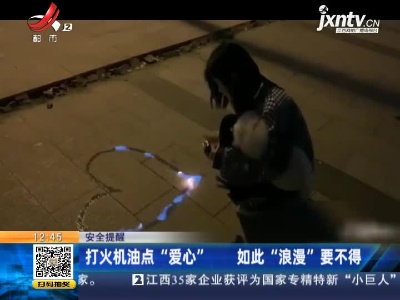 【安全提醒】打火机油点“爱心”  如此“浪漫”要不得