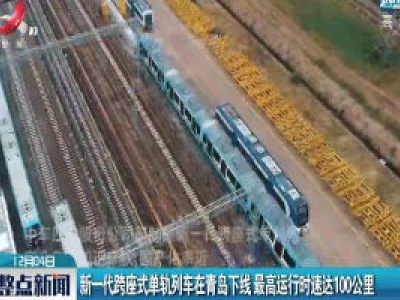新一代跨座式单轨列车在青岛下线 最高运行时速达100公里