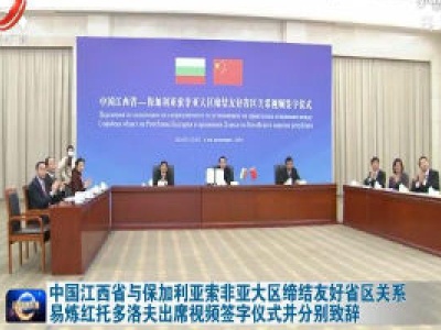 中国江西省与保加利亚索非亚大区缔结友好省区关系 易炼红托多洛夫出席视频签字仪式并分别致辞