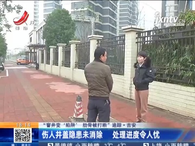 【“窨井变‘陷阱’ 肋骨被打断” 追踪】吉安：伤人井盖隐患未消除 处理进度令人忧