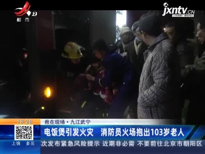 【救在现场】九江武宁：电饭煲引发火灾 消防员火场抱出103岁老人