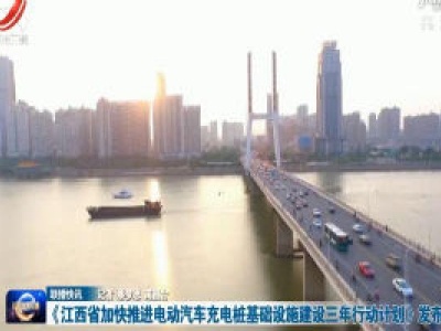 《江西省加快推进电动汽车充电桩基础设施建设三年行动计划 》发布