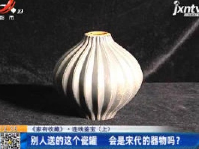 【《家有收藏》·连线鉴宝】别人送的这个瓷罐 会是宋代的器物吗？