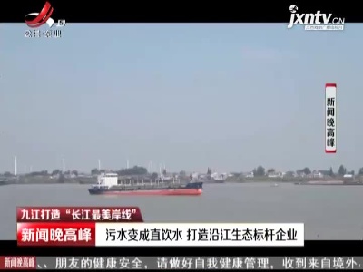【九江打造“长江最美岸线”】污水变成直饮水 打造沿江生态标杆企业