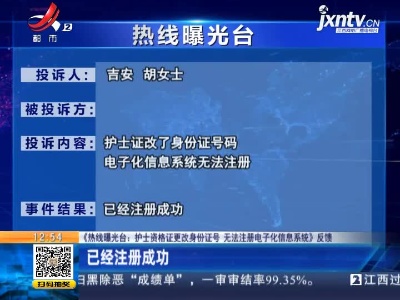 【《热线曝光台：护士资格证更改身份证号 无法注册电子化信息系统》反馈】吉安：已经注册成功