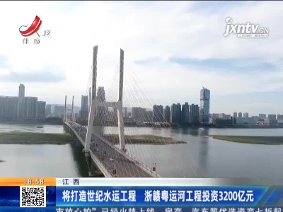 江西：将打造世纪水运工程 浙赣粤运河工程投资3200亿元