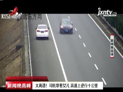 江苏：太离谱！司机带着女儿 高速上逆行十公里