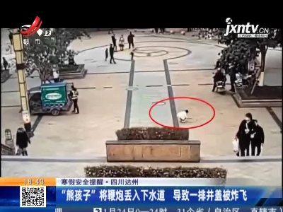 【寒假安全提醒】四川达州：“熊孩子”将鞭炮丢入下水道 导致一排井盖被炸飞