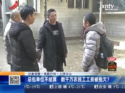【记者调查·追薪行动】上饶玉山：总包单位不结算 数千万农民工工资被拖欠？