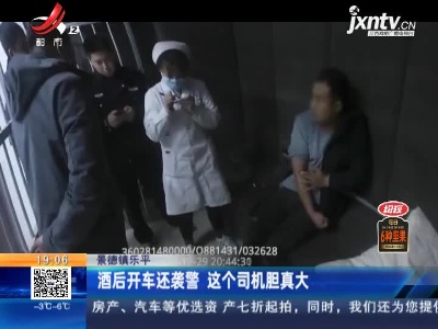 景德镇乐平：酒后开车还袭警 这个司机胆真大