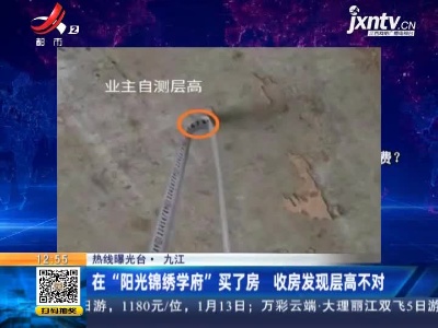 【热线曝光台】九江：在“阳光锦绣学府”买了房 收房发现层高不对