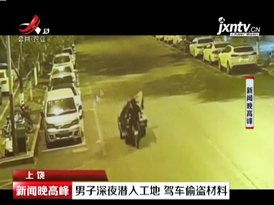 上饶：男子深夜潜入工地 驾车偷盗材料