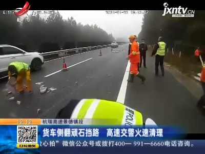 杭瑞高速景德镇段：货车侧翻顽石挡路  高速交警火速清理