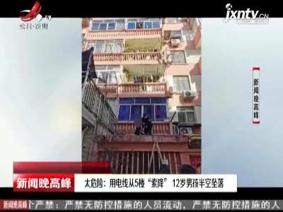 江苏南通·太危险：用电线从5楼“索降” 12岁男孩半空坠落