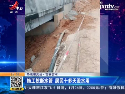 【热线曝光台】吉安吉水：施工挖断水管 居民十多天没水用