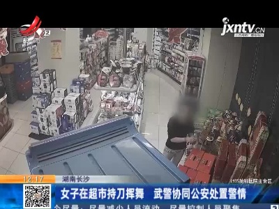湖南长沙：女子在超市持刀挥舞 武警协同公安处置警情