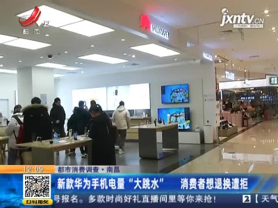 【都市消费调查】南昌：新款华为手机电量“大跳水”  消费者想退换遭拒