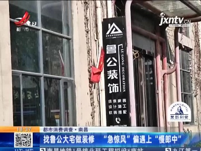 【都市消费调查】南昌：找鲁公大宅做装修 “急惊风”偏遇上“慢郎中”
